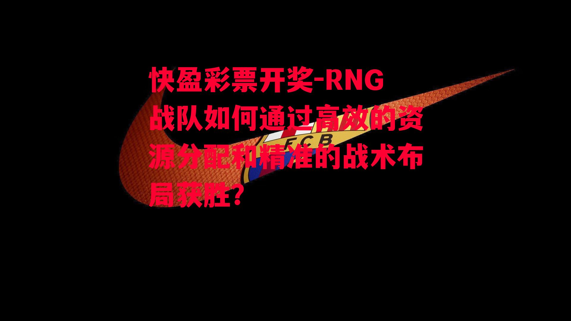 快盈彩票开奖-RNG战队如何通过高效的资源分配和精准的战术布局获胜？